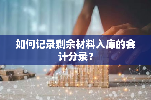 如何记录剩余材料入库的会计分录？