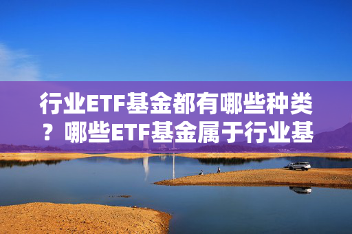 行业ETF基金都有哪些种类？哪些ETF基金属于行业基金？