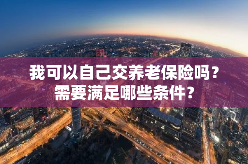 我可以自己交养老保险吗？需要满足哪些条件？