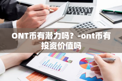 ONT币有潜力吗？-ont币有投资价值吗