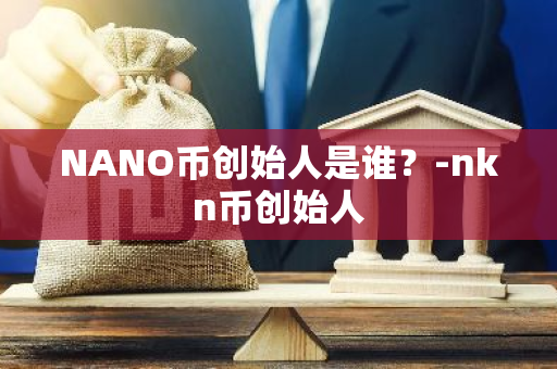 NANO币创始人是谁？-nkn币创始人