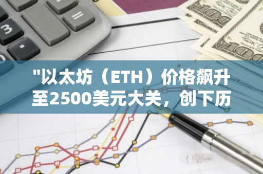 "以太坊（ETH）价格飙升至2500美元大关，创下历史新高"