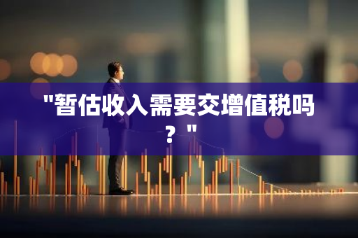 "暂估收入需要交增值税吗？"