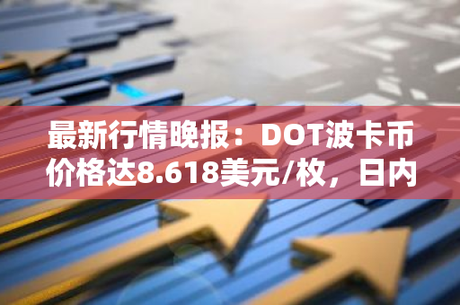 最新行情晚报：DOT波卡币价格达8.618美元/枚，日内跌幅-3.50%