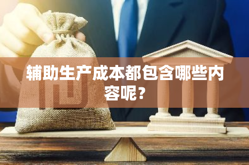 辅助生产成本都包含哪些内容呢？