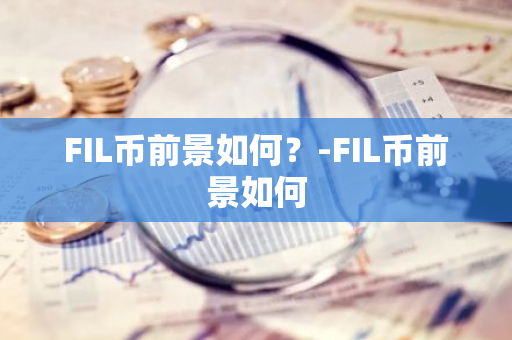 FIL币前景如何？-FIL币前景如何