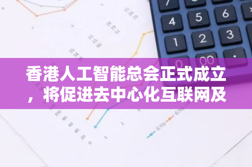 香港人工智能总会正式成立，将促进去中心化互联网及虚拟资产经济发展