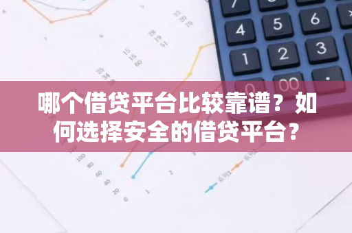 哪个借贷平台比较靠谱？如何选择安全的借贷平台？