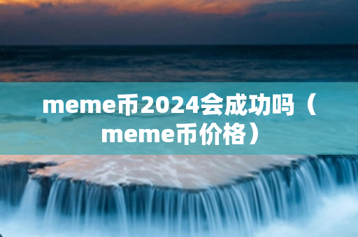 meme币2024会成功吗（meme币价格）