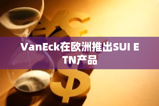 VanEck在欧洲推出SUI ETN产品