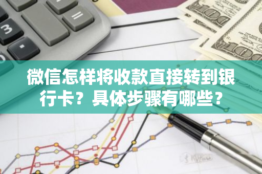 微信怎样将收款直接转到银行卡？具体步骤有哪些？