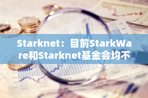 Starknet：目前StarkWare和Starknet基金会均不会参与质押活动