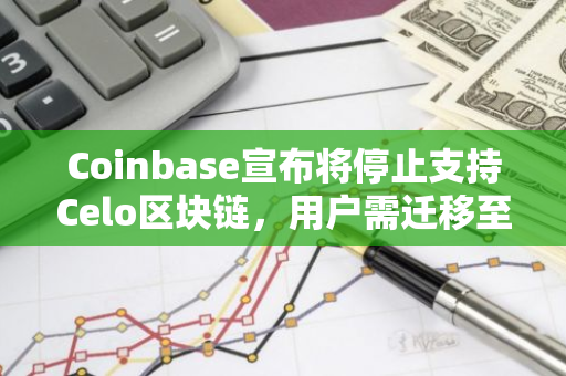 Coinbase宣布将停止支持Celo区块链，用户需迁移至其他平台