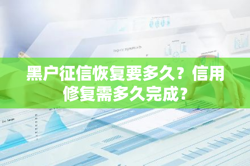 黑户征信恢复要多久？信用修复需多久完成？