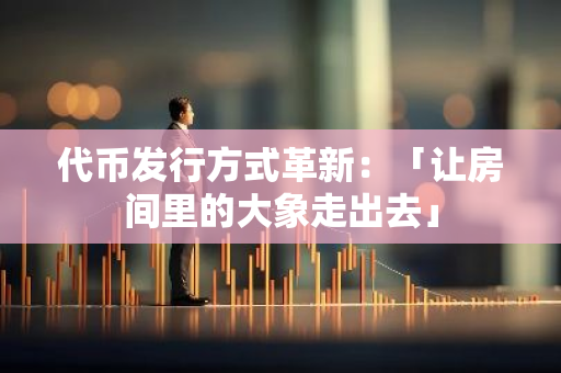 代币发行方式革新：「让房间里的大象走出去」