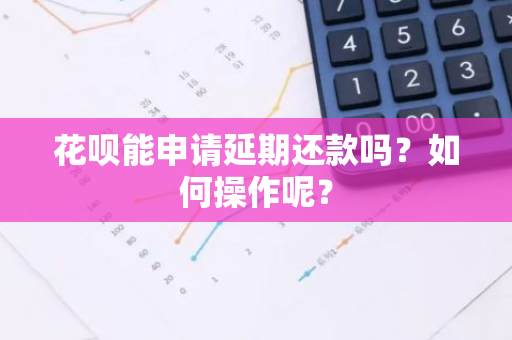 花呗能申请延期还款吗？如何操作呢？