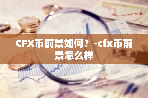 CFX币前景如何？-cfx币前景怎么样