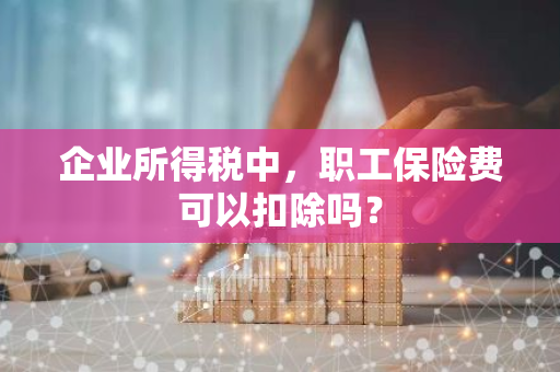 企业所得税中，职工保险费可以扣除吗？