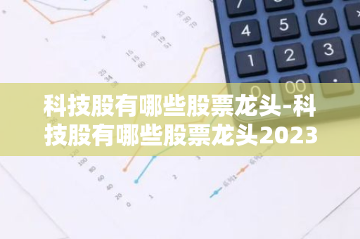 科技股有哪些股票龙头-科技股有哪些股票龙头2023