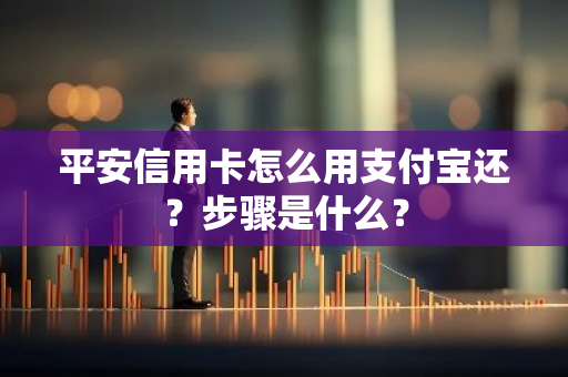 平安信用卡怎么用支付宝还？步骤是什么？