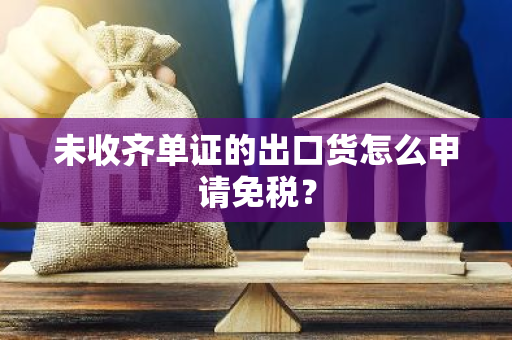 未收齐单证的出口货怎么申请免税？