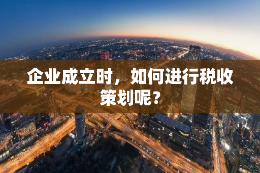 企业成立时，如何进行税收策划呢？