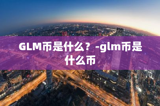 GLM币是什么？-glm币是什么币