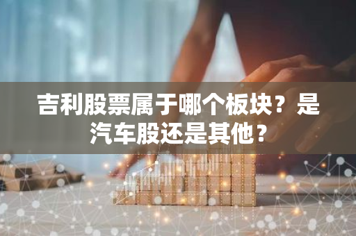 吉利股票属于哪个板块？是汽车股还是其他？