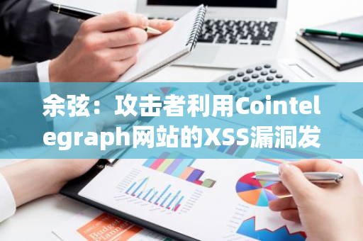 余弦：攻击者利用Cointelegraph网站的XSS漏洞发起针对加密行业的XSS攻击