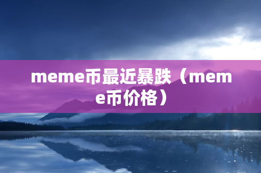 meme币最近暴跌（meme币价格）