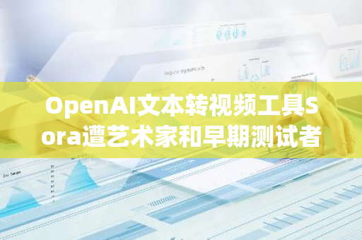 OpenAI文本转视频工具Sora遭艺术家和早期测试者群体泄露访问权限