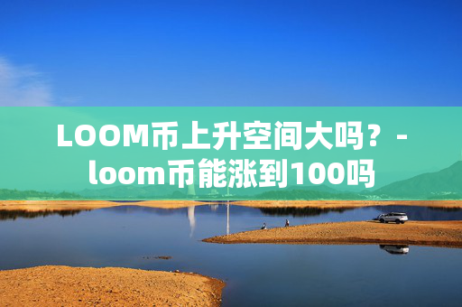 LOOM币上升空间大吗？-loom币能涨到100吗