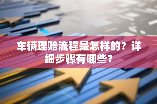 车辆理赔流程是怎样的？详细步骤有哪些？