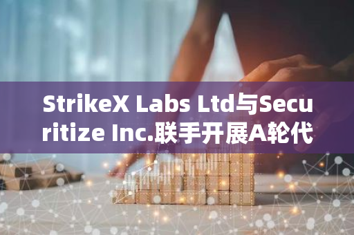 StrikeX Labs Ltd与Securitize Inc.联手开展A轮代币融资，共同推动Web3数据服务领域的发展