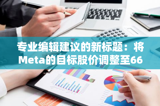 专业编辑建议的新标题：将Meta的目标股价调整至660美元的前瞻性分析