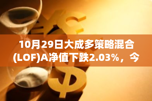 10月29日大成多策略混合(LOF)A净值下跌2.03%，今年来累计下跌5.12%