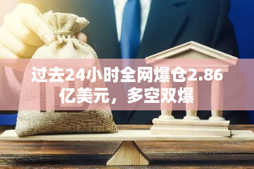 过去24小时全网爆仓2.86亿美元，多空双爆