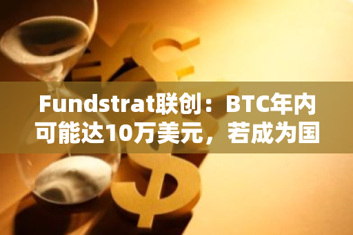 Fundstrat联创：BTC年内可能达10万美元，若成为国库储备资产可弥补美国赤字