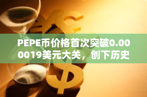 PEPE币价格首次突破0.000019美元大关，创下历史新高，引发市场关注