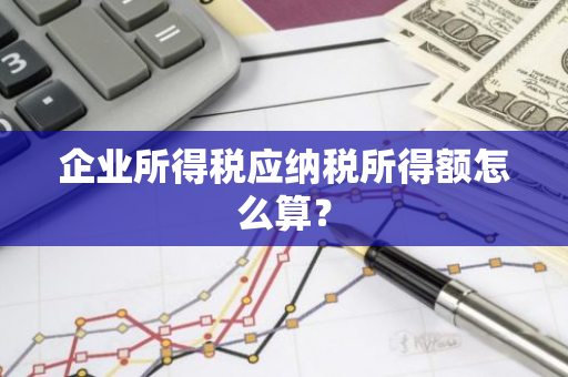 企业所得税应纳税所得额怎么算？