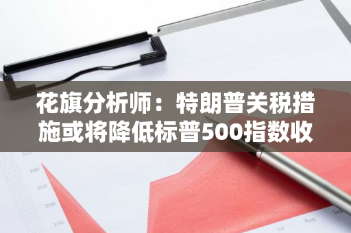 花旗分析师：特朗普关税措施或将降低标普500指数收益