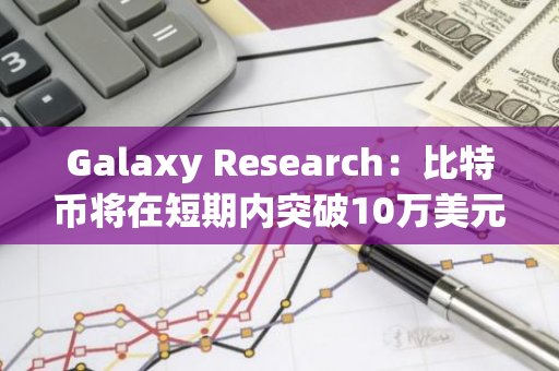 Galaxy Research：比特币将在短期内突破10万美元，未来2年都看涨