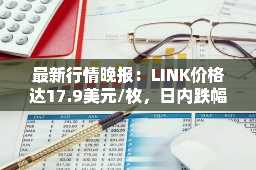 最新行情晚报：LINK价格达17.9美元/枚，日内跌幅-2.03%