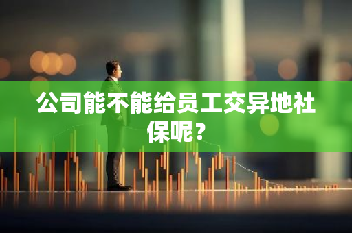 公司能不能给员工交异地社保呢？