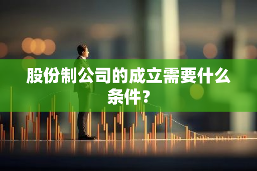 股份制公司的成立需要什么条件？