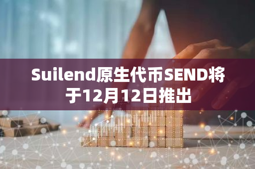 Suilend原生代币SEND将于12月12日推出