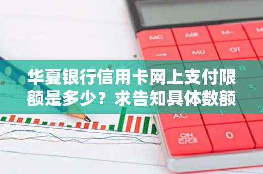 华夏银行信用卡网上支付限额是多少？求告知具体数额。