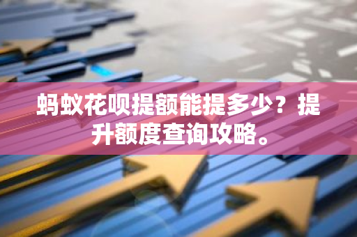 蚂蚁花呗提额能提多少？提升额度查询攻略。