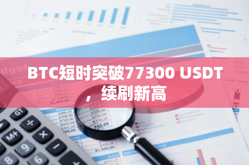 BTC短时突破77300 USDT，续刷新高