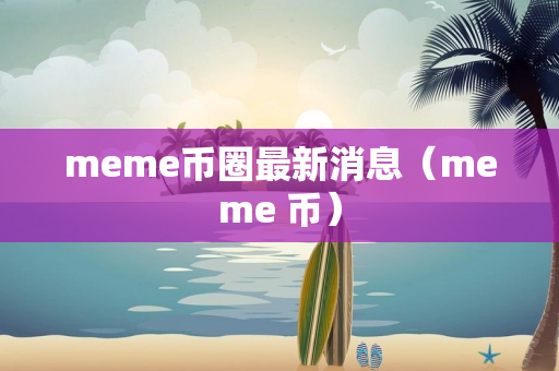 meme币圈最新消息（meme 币）